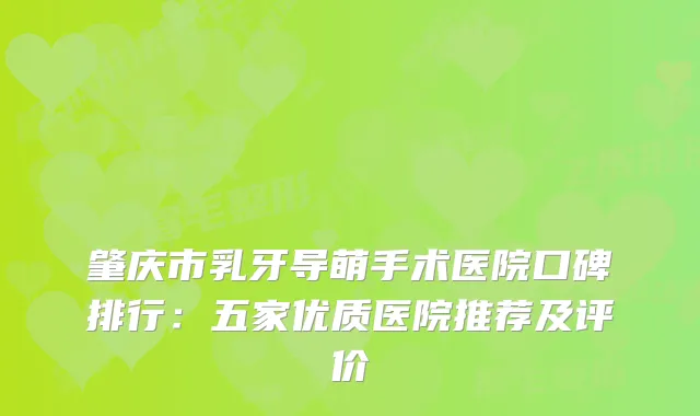 肇庆市乳牙导萌手术医院口碑排行:五家优质医院推荐及评价