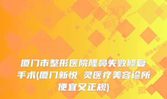 厦门市整形医院隆鼻失败修复手术(厦门新悦妡灵医疗美容诊所便宜又正规)