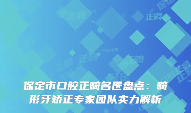 保定市口腔正畸名医盘点:畸形牙矫正专家团队实力解析