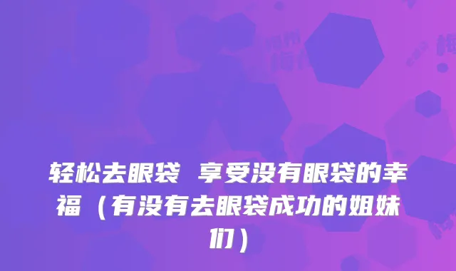 轻松去眼袋 享受没有眼袋的幸福(有没有去眼袋成功的姐妹们)