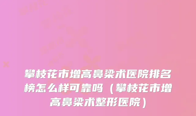 攀枝花市增高鼻梁术医院排名榜怎么样可靠吗（攀枝花市增高鼻梁术整形医院）