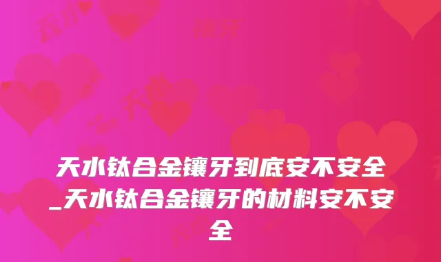天水钛合金镶牙到底安不安全_天水钛合金镶牙的材料安不安全