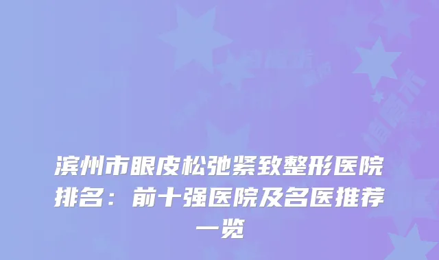 滨州市眼皮松弛紧致整形医院排名：前十强医院及名医推荐一览