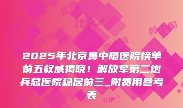 2025年北京鼻中隔医院榜单前五揭晓！解放军第二炮兵总医院稳居前三_附费用参考表