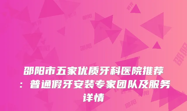 邵阳市五家优质牙科医院推荐：普通假牙安装专家团队及服务详情