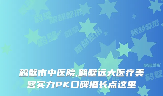 鹤壁市中医院,鹤壁远大医疗美容实力PK口碑擅长点这里