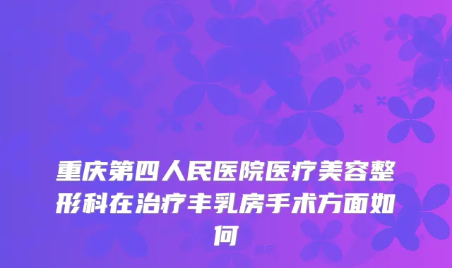 重庆第四人民医院医疗美容整形科在丰乳房手术方面如何