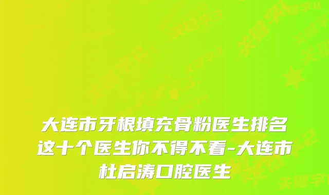 大连市牙根填充骨粉医生排名这十个医生你不得不看-大连市杜启涛口腔医生