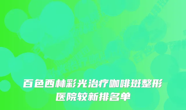 百色西林彩光咖啡斑整形医院较新排名单