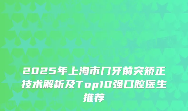 2025年上海市门牙前突矫正技术解析及Top10强口腔医生推荐