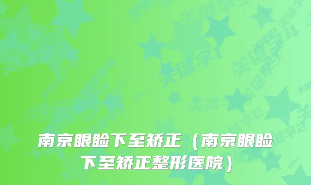 南京眼睑下至矫正（南京眼睑下至矫正整形医院）