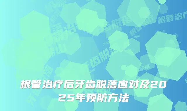 根管后牙齿脱落应对及2025年预防方法