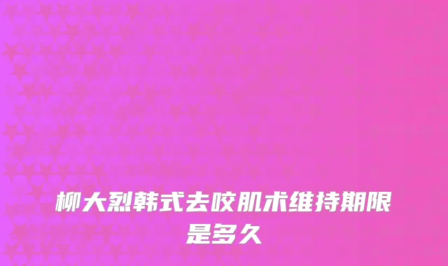柳大烈韩式去咬肌术维持期限是多久
