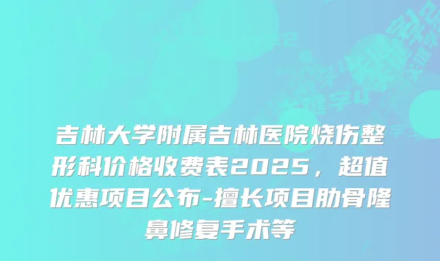 吉林大学附属吉林医院烧伤整形科价格收费表2025，超值优惠项目公布-擅长项目肋骨隆鼻修复手术等
