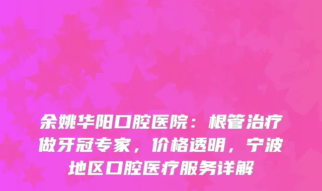 余姚华阳口腔医院:根管做牙冠专家,价格透明,宁波地区口腔医疗服务详解