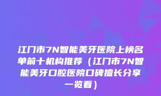 江门市7N智能美牙医院上榜名单前十机构推荐（江门市7N智能美牙口腔医院口碑擅长分享一览看）