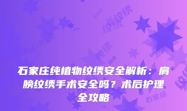 石家庄纯植物纹绣安全解析：肩膀纹绣手术安全吗？术后护理全攻略