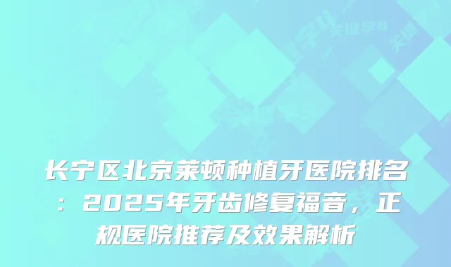 长宁区北京莱顿种植牙医院排名：2025年牙齿修复福音，正规医院推荐及效果解析