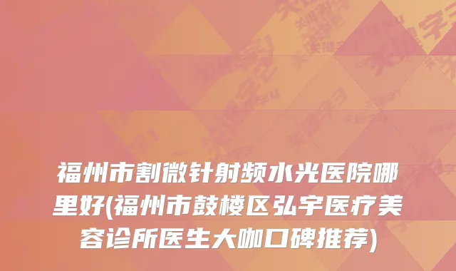 福州市割微针射频水光医院哪里好(福州市鼓楼区弘宇医疗美容诊所医生大咖口碑推荐)
