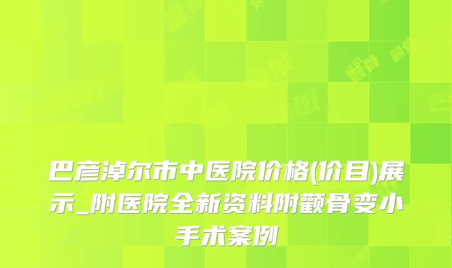 巴彦淖尔市中医院价格(价目)展示_附医院全新资料附颧骨变小手术案例