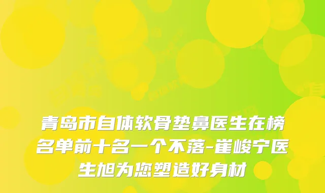 青岛市自体软骨垫鼻医生在榜名单前十名一个不落-崔峻宁医生旭为您塑造好身材