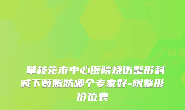 ​攀枝花市中心医院烧伤整形科减下颚脂肪哪个专家好-附整形价位表