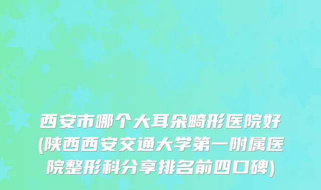 西安市哪个大耳朵畸形医院好(陕西西安交通大学第一附属医院整形科分享排名前四口碑)
