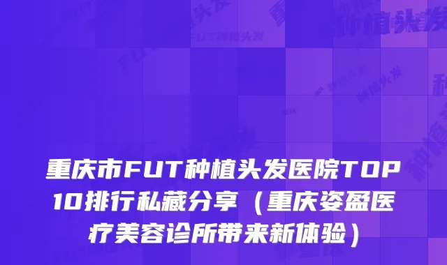 重庆市FUT种植头发医院TOP10排行私藏分享（重庆姿盈医疗美容诊所带来新体验）