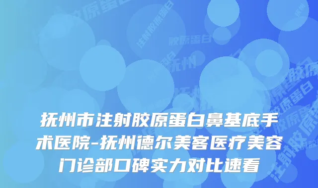 抚州市注射胶原蛋白鼻基底手术医院-抚州德尔美客医疗美容门诊部口碑实力对比速看