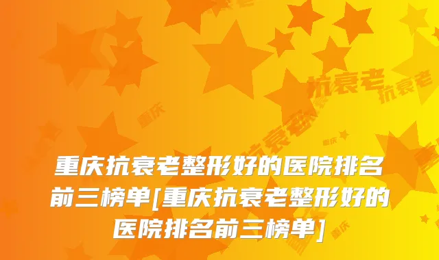 重庆抗衰老整形好的医院排名前三榜单[重庆抗衰老整形好的医院排名前三榜单]