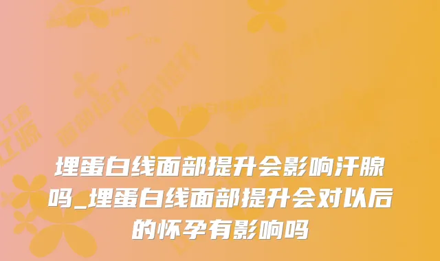 埋蛋白线面部提升会影响汗腺吗_埋蛋白线面部提升会对以后的怀孕有影响吗