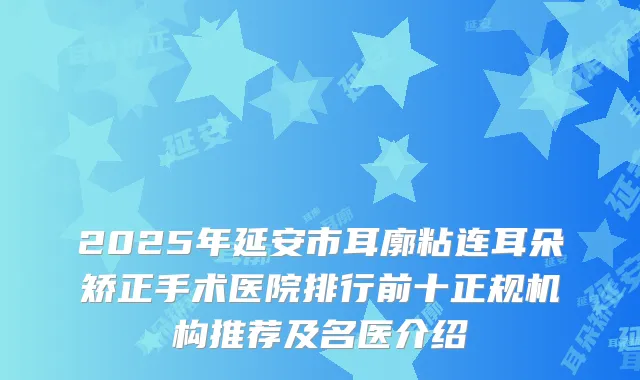 2025年延安市耳廓粘连耳朵矫正手术医院排行前十正规机构推荐及名医介绍