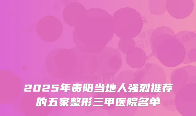 2025年贵阳当地人强烈推荐的五家整形三甲医院名单
