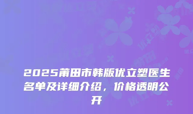 2025莆田市韩版优立塑医生名单及详细介绍，价格透明公开