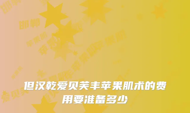 但汉乾爱贝芙丰苹果肌术的费用要准备多少