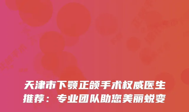 天津市下颚正颌手术医生推荐：专业团队助您美丽蜕变