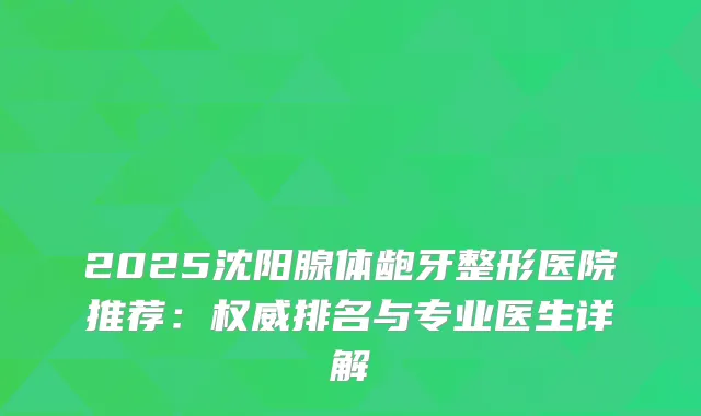 2025沈阳腺体龅牙整形医院推荐：排名与专业医生详解