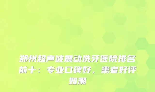 郑州超声波震动洗牙医院排名前十:专业口碑好,患者好评如潮