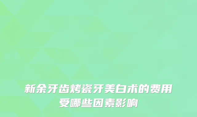 新余牙齿烤瓷牙美白术的费用受哪些因素影响
