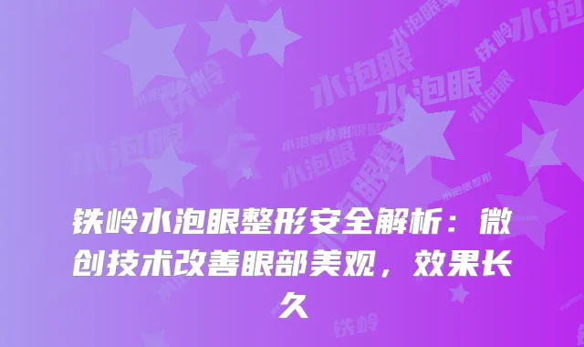 铁岭水泡眼整形安全解析：微创技术眼部美观，效果长久