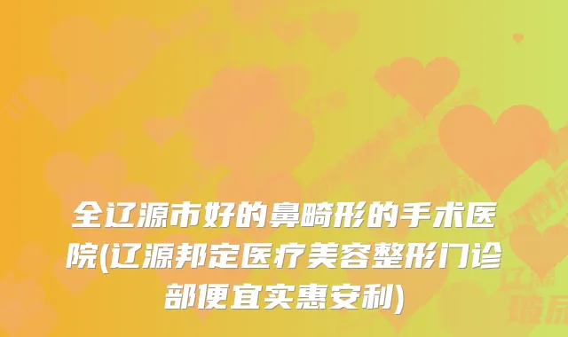 全辽源市好的鼻畸形的手术医院(辽源邦定医疗美容整形门诊部便宜实惠安利)