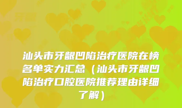 汕头市牙龈凹陷医院在榜名单实力汇总（汕头市牙龈凹陷口腔医院推荐理由详细了解）