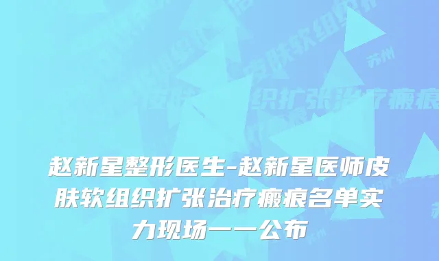 赵新星整形医生-赵新星医师皮肤软组织扩张瘢痕名单实力现场一一公布