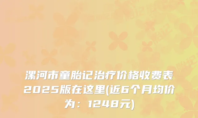漯河市童胎记价格收费表2025版在这里(近6个月均价为：1248元)
