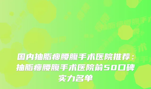 国内抽脂瘦腰腹手术医院推荐:抽脂瘦腰腹手术医院前50口碑实力名单