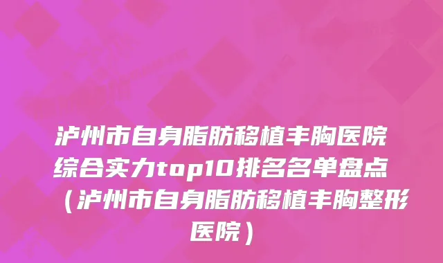 泸州市自身脂肪移植丰胸医院综合实力top10排名名单盘点（泸州市自身脂肪移植丰胸整形医院）