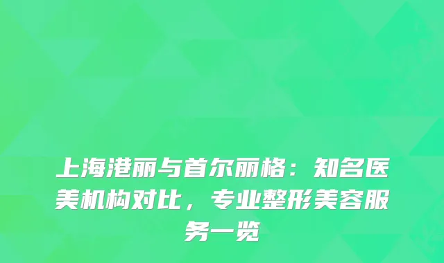 上海港丽与首尔丽格：知名医美机构对比，专业整形美容服务一览