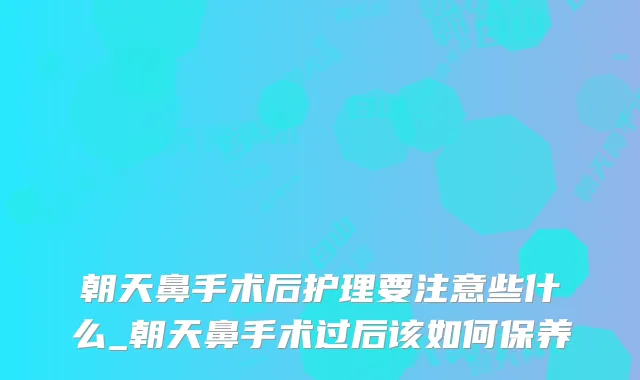 朝天鼻手术后护理要注意些什么_朝天鼻手术过后该如何保养