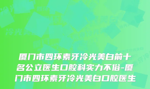 厦门市四环素牙冷光美白前十名公立医生口腔科实力不俗-厦门市四环素牙冷光美白口腔医生