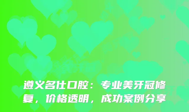 遵义名仕口腔：专业美牙冠修复，价格透明，成功案例分享